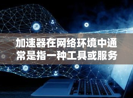 加速器在网络环境中通常是指一种工具或服务,用于优化网络连接速度、减少延迟或提高数据传输效率。在海外游戏中,使用加速器可能有助于连接到更接近你所在地区的服务器,从而降低游戏延迟,提升游戏体验 加速器在网络环境中通常是指一种工具或服务,用于优化网络连接速度、减少延迟或提高数据传输效率。在海外游戏中,使用加速器可能有助于连接到更接近你所在地区的服务器,从而降低游戏延迟,提升游戏体验