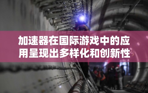 加速器在国际游戏中的应用呈现出多样化和创新性的趋势,不同类型的游戏根据自身需求采取了独特的设计和应用方式。以下是对加速器在不同游戏中的应用分析 加速器在国际游戏中的应用呈现出多样化和创新性的趋势,不同类型的游戏根据自身需求采取了独特的设计和应用方式。以下是对加速器在不同游戏中的应用分析