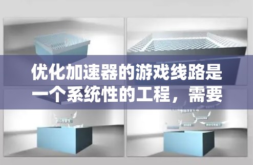 优化加速器的游戏线路是一个系统性的工程,需要从硬件评估、负载管理到软件和硬件优化等多个方面进行全面考虑。以下是一个有条理的优化步骤指南,帮助您实现加速器的最佳性能 优化加速器的游戏线路是一个系统性的工程,需要从硬件评估、负载管理到软件和硬件优化等多个方面进行全面考虑。以下是一个有条理的优化步骤指南,帮助您实现加速器的最佳性能