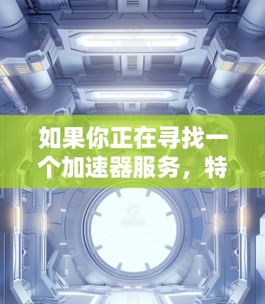 如果你正在寻找一个加速器服务，特别是需要海外服务器来加速访问或优化网络性能，可以考虑以下几种解决方案