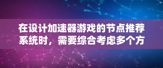 在设计加速器游戏的节点推荐系统时，需要综合考虑多个方面，确保推荐系统能够有效提升玩家体验。以下是对这一过程的总结和建议