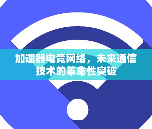 加速器电竞网络，未来通信技术的革命性突破