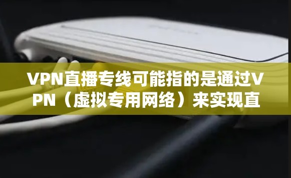 VPN直播专线可能指的是通过VPN(虚拟专用网络)来实现直播的技术或服务。以下是一些关于VPN直播专线的可能解释和建议 VPN直播专线可能指的是通过VPN(虚拟专用网络)来实现直播的技术或服务。以下是一些关于VPN直播专线的可能解释和建议