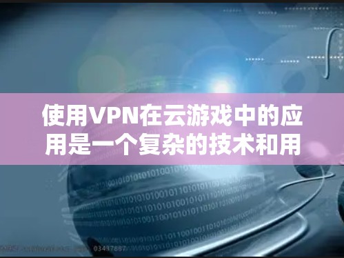 使用VPN在云游戏中的应用是一个复杂的技术和用户体验的问题。以下是对VPN与云游戏结合的详细分析