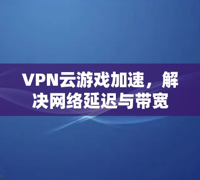 VPN云游戏加速,解决网络延迟与带宽瓶颈 VPN云游戏加速,解决网络延迟与带宽瓶颈