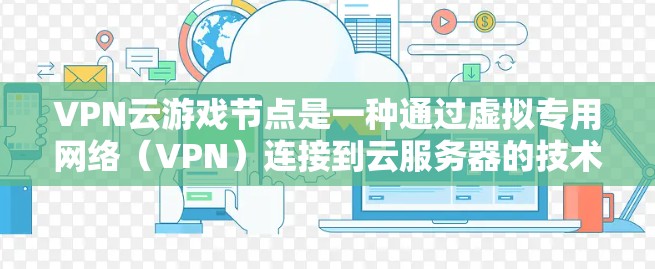 VPN云游戏节点是一种通过虚拟专用网络(VPN)连接到云服务器的技术,允许用户在全球范围内匿名访问游戏服务器,解决地区锁定和网络限制的问题。以下是对VPN云游戏节点的详细分析和总结 VPN云游戏节点是一种通过虚拟专用网络(VPN)连接到云服务器的技术,允许用户在全球范围内匿名访问游戏服务器,解决地区锁定和网络限制的问题。以下是对VPN云游戏节点的详细分析和总结