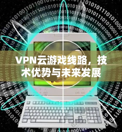 VPN云游戏线路,技术优势与未来发展 VPN云游戏线路,技术优势与未来发展