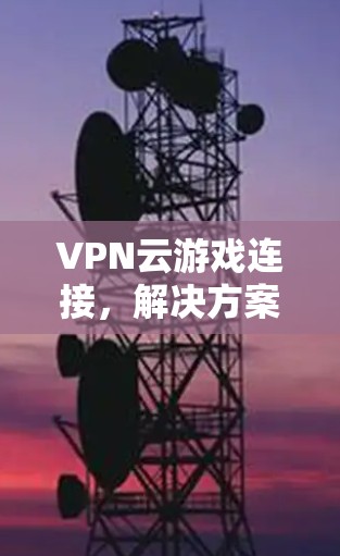 VPN云游戏连接,解决方案与优化建议 VPN云游戏连接,解决方案与优化建议