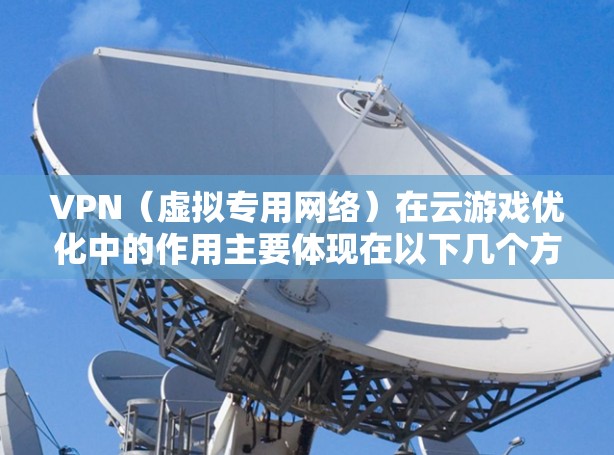 VPN(虚拟专用网络)在云游戏优化中的作用主要体现在以下几个方面 VPN(虚拟专用网络)在云游戏优化中的作用主要体现在以下几个方面