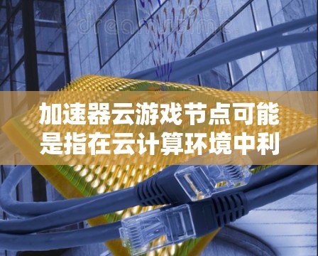 加速器云游戏节点可能是指在云计算环境中利用加速器技术来优化游戏性能和用户体验的解决方案。以下是一些相关的关键点和解释 加速器云游戏节点可能是指在云计算环境中利用加速器技术来优化游戏性能和用户体验的解决方案。以下是一些相关的关键点和解释