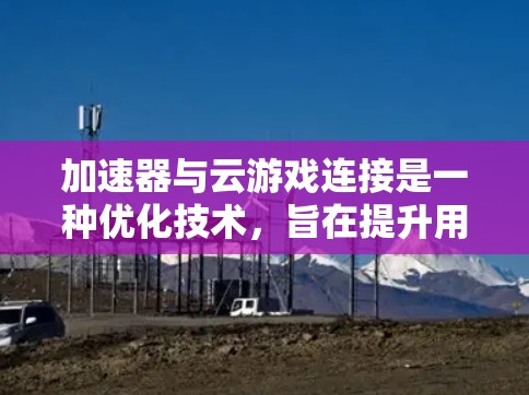 加速器与云游戏连接是一种优化技术,旨在提升用户体验。以下是对这一技术的详细分析 加速器与云游戏连接是一种优化技术,旨在提升用户体验。以下是对这一技术的详细分析