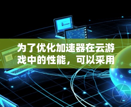 为了优化加速器在云游戏中的性能,可以采用以下策略 为了优化加速器在云游戏中的性能,可以采用以下策略