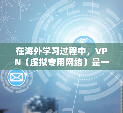 在海外学习过程中，VPN（虚拟专用网络）是一种非常有用的工具，能够帮助你绕过网络限制，保护隐私，并确保数据安全。以下是一些关键点和步骤，帮助你有效地使用VPN进行海外学习