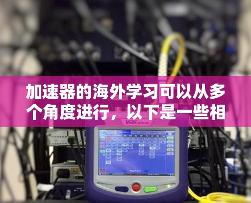 加速器的海外学习可以从多个角度进行,以下是一些相关信息和建议 加速器的海外学习可以从多个角度进行,以下是一些相关信息和建议