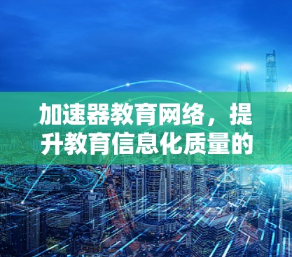 加速器教育网络,提升教育信息化质量的关键技术 加速器教育网络,提升教育信息化质量的关键技术