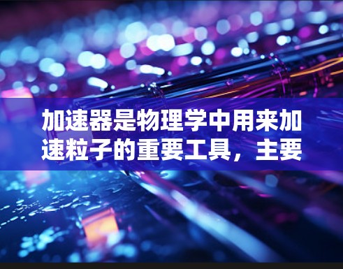 加速器是物理学中用来加速粒子的重要工具，主要通过电场和磁场的作用使粒子获得高能量。以下是加速器的详细解析