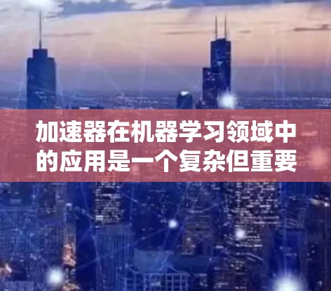 加速器在机器学习领域中的应用是一个复杂但重要的过程,旨在优化模型的性能和加速其推理速度。以下是对加速器学习的总结,分为几个关键步骤和挑战 加速器在机器学习领域中的应用是一个复杂但重要的过程,旨在优化模型的性能和加速其推理速度。以下是对加速器学习的总结,分为几个关键步骤和挑战