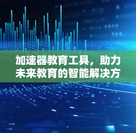 加速器教育工具,助力未来教育的智能解决方案 加速器教育工具,助力未来教育的智能解决方案