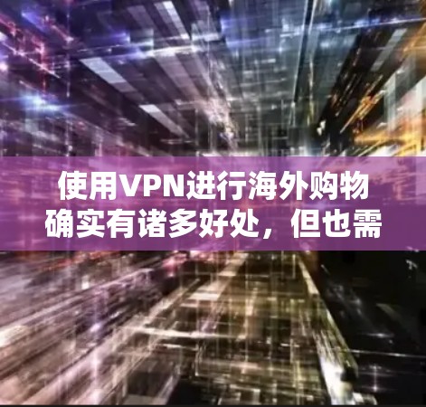 使用VPN进行海外购物确实有诸多好处,但也需要综合考虑多方面的因素。以下是对VPN海外购物的详细分析和建议 使用VPN进行海外购物确实有诸多好处,但也需要综合考虑多方面的因素。以下是对VPN海外购物的详细分析和建议