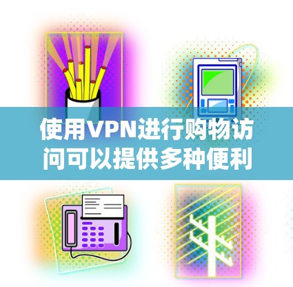 使用VPN进行购物访问可以提供多种便利,例如绕过地区限制、保护隐私或安全。以下是使用VPN进行购物访问的一些常见方法和注意事项 使用VPN进行购物访问可以提供多种便利,例如绕过地区限制、保护隐私或安全。以下是使用VPN进行购物访问的一些常见方法和注意事项