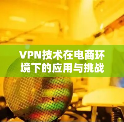 VPN技术在电商环境下的应用与挑战 VPN技术在电商环境下的应用与挑战