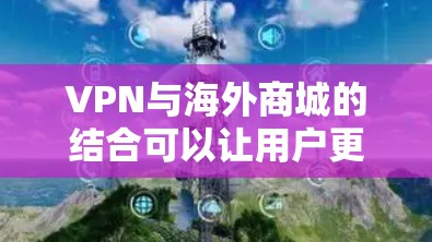 VPN与海外商城的结合可以让用户更方便地访问国际市场，购买所需商品。以下是详细的步骤指南和注意事项，帮助您顺利完成这一过程
