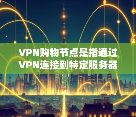 VPN购物节点是指通过VPN连接到特定服务器，用于支持跨境购物和隐私保护的工具。这种方法允许用户绕过地理限制，访问更便宜的价格或特定地区的网店，同时保护个人信息。以下是对VPN购物节点的详细分析