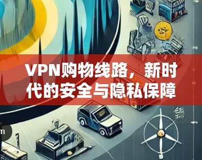 VPN购物线路，新时代的安全与隐私保障