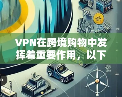 VPN在跨境购物中发挥着重要作用，以下是其主要作用及相关考虑因素
