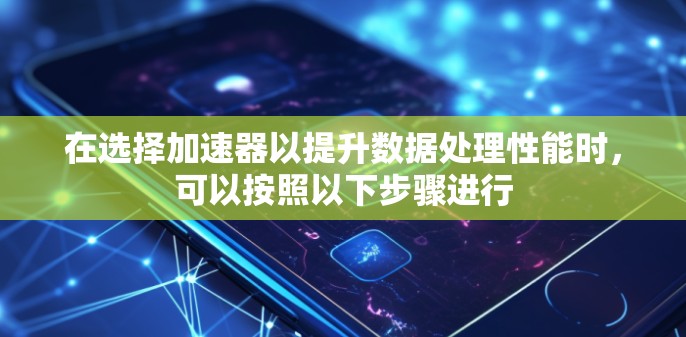 在选择加速器以提升数据处理性能时，可以按照以下步骤进行