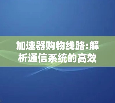 加速器购物线路:解析通信系统的高效解决方案 加速器购物线路:解析通信系统的高效解决方案
