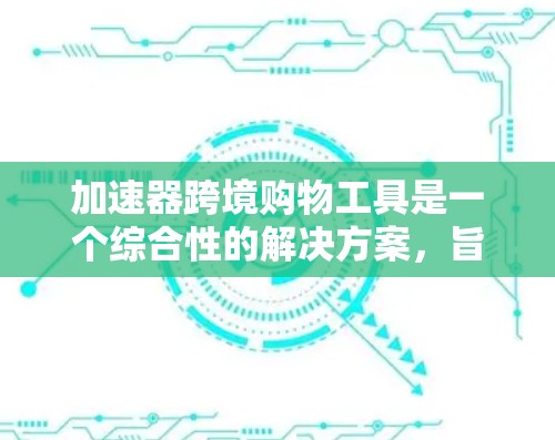 加速器跨境购物工具是一个综合性的解决方案,旨在帮助商家在国际市场中提高效率,优化运营流程,并降低成本。以下是对其工作原理、优缺点、适用场景及未来趋势的详细分析 加速器跨境购物工具是一个综合性的解决方案,旨在帮助商家在国际市场中提高效率,优化运营流程,并降低成本。以下是对其工作原理、优缺点、适用场景及未来趋势的详细分析