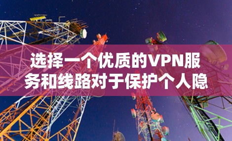选择一个优质的VPN服务和线路对于保护个人隐私、安全以及访问受限的内容至关重要。以下是一些关键因素和建议，帮助您做出明智的选择