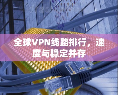 全球VPN线路排行,速度与稳定并存 全球VPN线路排行,速度与稳定并存