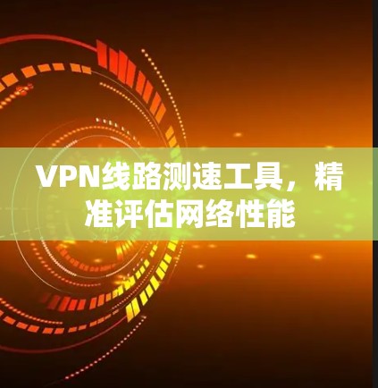 VPN线路测速工具,精准评估网络性能 VPN线路测速工具,精准评估网络性能