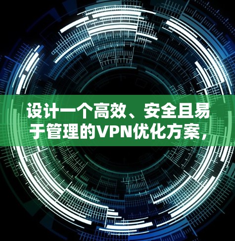 设计一个高效、安全且易于管理的VPN优化方案,需要综合考虑多方面的因素。以下是一个结构化的优化方案 设计一个高效、安全且易于管理的VPN优化方案,需要综合考虑多方面的因素。以下是一个结构化的优化方案