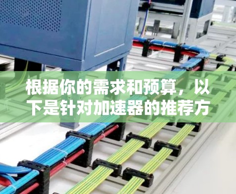 根据你的需求和预算，以下是针对加速器的推荐方案