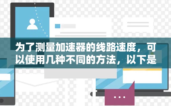 为了测量加速器的线路速度,可以使用几种不同的方法,以下是详细的步骤 为了测量加速器的线路速度,可以使用几种不同的方法,以下是详细的步骤