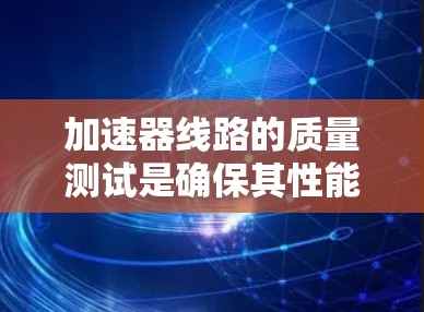 加速器线路的质量测试是确保其性能符合设计要求的关键步骤。以下是对这一过程的详细总结