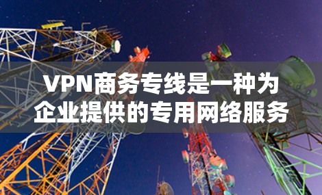 VPN商务专线是一种为企业提供的专用网络服务，通过VPN（虚拟专用网络）技术，建立一个安全、可靠的数据通道，主要用于企业之间或企业与外部合作伙伴之间的数据传输和通信