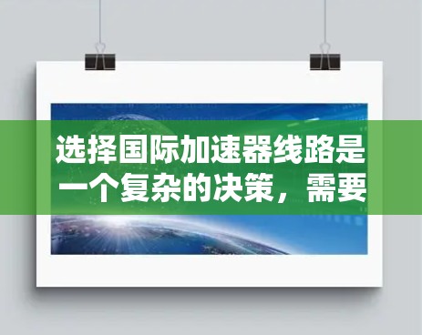 选择国际加速器线路是一个复杂的决策,需要综合考虑多个因素。以下是一个有条理的总结和建议 选择国际加速器线路是一个复杂的决策,需要综合考虑多个因素。以下是一个有条理的总结和建议