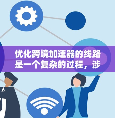优化跨境加速器的线路是一个复杂的过程，涉及技术、策略和管理等多个方面。以下是对优化策略的总结和建议