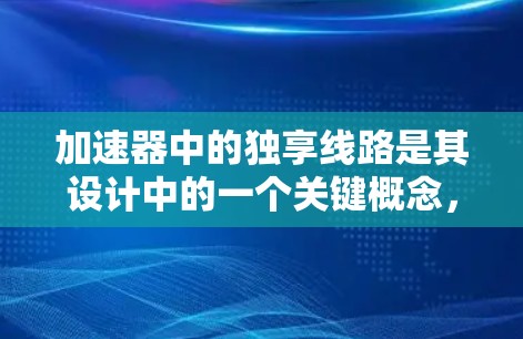 加速器中的独享线路是其设计中的一个关键概念，旨在优化粒子的加速过程，确保每个粒子能够高效且独立地加速而不互相干扰。以下是对独享线路的详细分析和总结