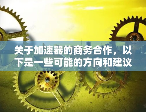 关于加速器的商务合作,以下是一些可能的方向和建议 关于加速器的商务合作,以下是一些可能的方向和建议