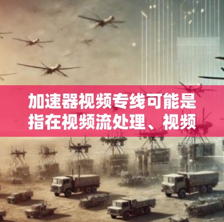 加速器视频专线可能是指在视频流处理、视频编码或视频传输过程中，利用加速器（如 GPU、FPGA 或 ASIC）来加速视频流动或视频编码的技术。以下是一些可能的解释和相关信息