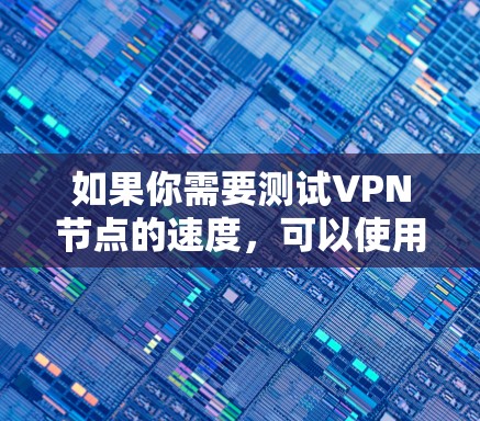 如果你需要测试VPN节点的速度，可以使用以下几种工具，它们可以帮助你测量VPN连接的性能