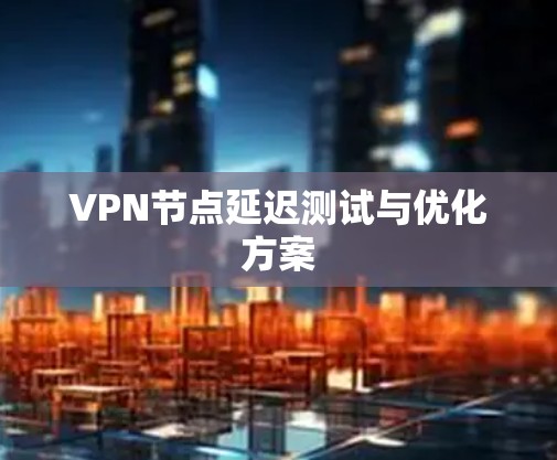 VPN节点延迟测试与优化方案 VPN节点延迟测试与优化方案