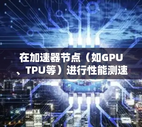 在加速器节点（如GPU、TPU等）进行性能测速时，可以使用多种工具和技术来评估加速器的性能。以下是一些常用的测速工具和方法