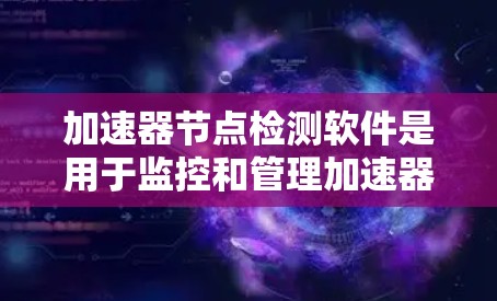 加速器节点检测软件是用于监控和管理加速器设备的重要工具，主要功能包括实时监控、故障定位、高性能处理、用户界面设计、可扩展性、安全性、支持服务和开源可能性等。以下是对该软件的详细分析