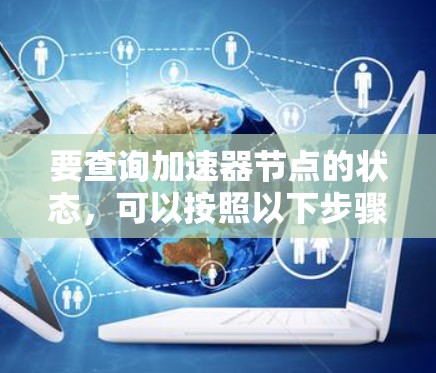 要查询加速器节点的状态,可以按照以下步骤进行 要查询加速器节点的状态,可以按照以下步骤进行